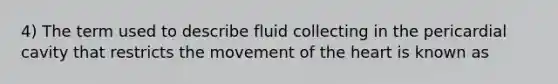 4) The term used to describe fluid collecting in the pericardial cavity that restricts the movement of the heart is known as