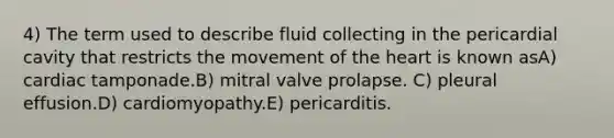 4) The term used to describe fluid collecting in the pericardial cavity that restricts the movement of the heart is known asA) cardiac tamponade.B) mitral valve prolapse. C) pleural effusion.D) cardiomyopathy.E) pericarditis.