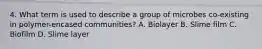 4. What term is used to describe a group of microbes co-existing in polymer-encased communities? A. Biolayer B. Slime film C. Biofilm D. Slime layer