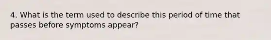 4. What is the term used to describe this period of time that passes before symptoms appear?