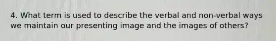 4. What term is used to describe the verbal and non-verbal ways we maintain our presenting image and the images of others?