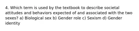 4. Which term is used by the textbook to describe societal attitudes and behaviors expected of and associated with the two sexes? a) Biological sex b) Gender role c) Sexism d) Gender identity