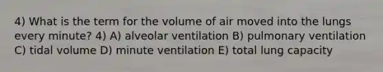 4) What is the term for the volume of air moved into the lungs every minute? 4) A) alveolar ventilation B) pulmonary ventilation C) tidal volume D) minute ventilation E) total lung capacity