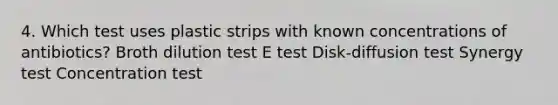 4. Which test uses plastic strips with known concentrations of antibiotics? Broth dilution test E test Disk-diffusion test Synergy test Concentration test