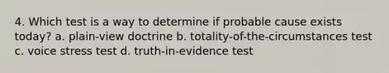 4. Which test is a way to determine if probable cause exists today? a. plain-view doctrine b. totality-of-the-circumstances test c. voice stress test d. truth-in-evidence test