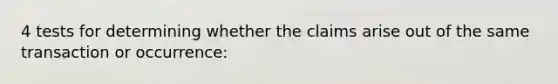 4 tests for determining whether the claims arise out of the same transaction or occurrence: