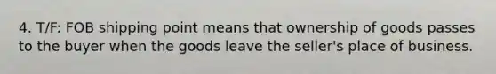 4. T/F: FOB shipping point means that ownership of goods passes to the buyer when the goods leave the seller's place of business.