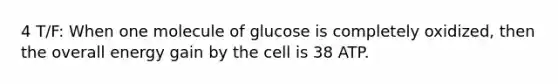 4 T/F: When one molecule of glucose is completely oxidized, then the overall energy gain by the cell is 38 ATP.