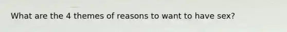 What are the 4 themes of reasons to want to have sex?