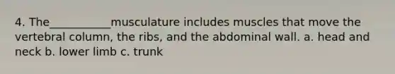 4. The___________musculature includes muscles that move the vertebral column, the ribs, and the abdominal wall. a. head and neck b. lower limb c. trunk