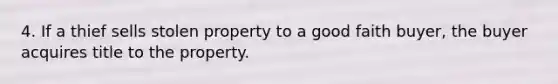 4. If a thief sells stolen property to a good faith buyer, the buyer acquires title to the property.