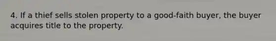 4. If a thief sells stolen property to a good-faith buyer, the buyer acquires title to the property.