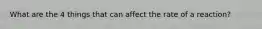 What are the 4 things that can affect the rate of a reaction?