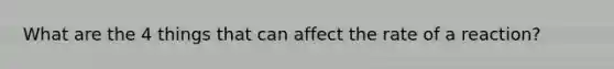 What are the 4 things that can affect the rate of a reaction?