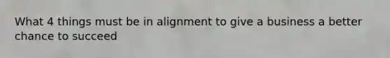 What 4 things must be in alignment to give a business a better chance to succeed