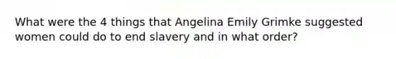 What were the 4 things that Angelina Emily Grimke suggested women could do to end slavery and in what order?