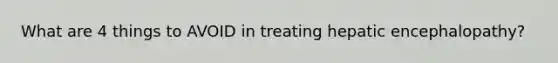 What are 4 things to AVOID in treating hepatic encephalopathy?