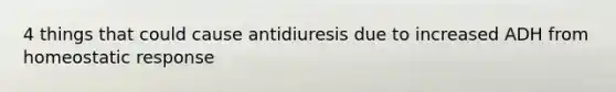 4 things that could cause antidiuresis due to increased ADH from homeostatic response