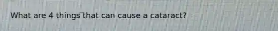 What are 4 things that can cause a cataract?