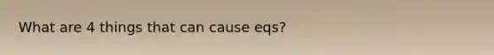 What are 4 things that can cause eqs?