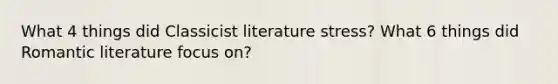 What 4 things did Classicist literature stress? What 6 things did Romantic literature focus on?