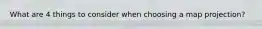 What are 4 things to consider when choosing a map projection?
