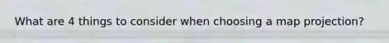 What are 4 things to consider when choosing a map projection?