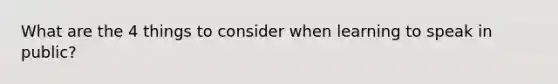 What are the 4 things to consider when learning to speak in public?