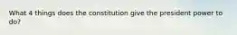 What 4 things does the constitution give the president power to do?