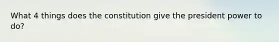 What 4 things does the constitution give the president power to do?