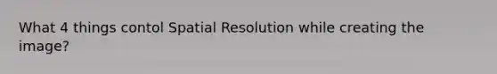 What 4 things contol Spatial Resolution while creating the image?