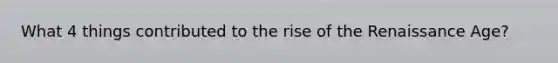 What 4 things contributed to the rise of the Renaissance Age?