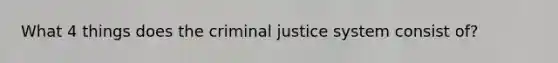 What 4 things does the criminal justice system consist of?