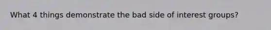 What 4 things demonstrate the bad side of interest groups?