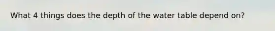 What 4 things does the depth of the water table depend on?