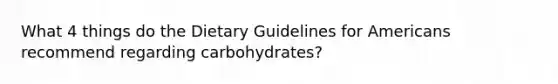 What 4 things do the Dietary Guidelines for Americans recommend regarding carbohydrates?