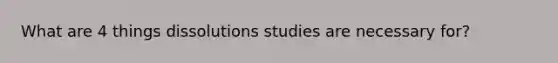 What are 4 things dissolutions studies are necessary for?