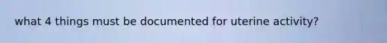 what 4 things must be documented for uterine activity?