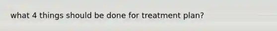 what 4 things should be done for treatment plan?