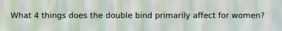 What 4 things does the double bind primarily affect for women?