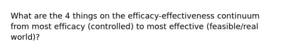 What are the 4 things on the efficacy-effectiveness continuum from most efficacy (controlled) to most effective (feasible/real world)?