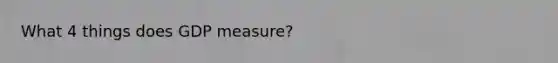 What 4 things does GDP measure?