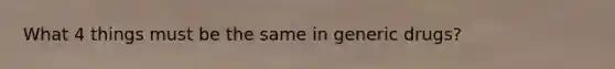 What 4 things must be the same in generic drugs?