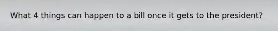 What 4 things can happen to a bill once it gets to the president?