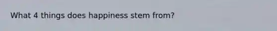 What 4 things does happiness stem from?