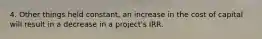 4. Other things held constant, an increase in the cost of capital will result in a decrease in a project's IRR.