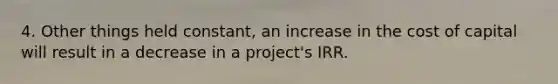 4. Other things held constant, an increase in the cost of capital will result in a decrease in a project's IRR.