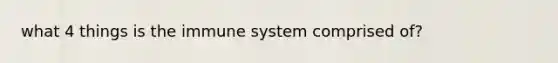 what 4 things is the immune system comprised of?