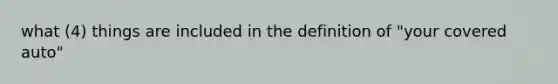 what (4) things are included in the definition of "your covered auto"