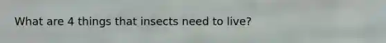 What are 4 things that insects need to live?